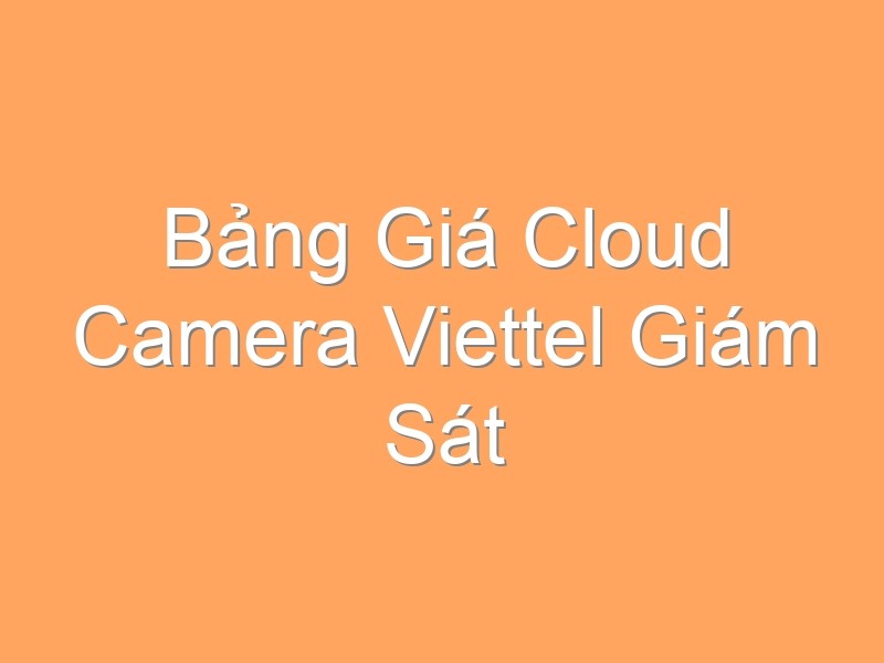 Bảng Giá Cloud Camera Viettel Giám Sát Trực Tuyến