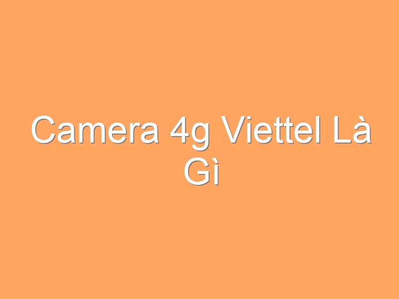 Camera 4g Viettel Là Gì