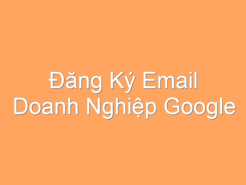 Đăng Ký Email Doanh Nghiệp Google
