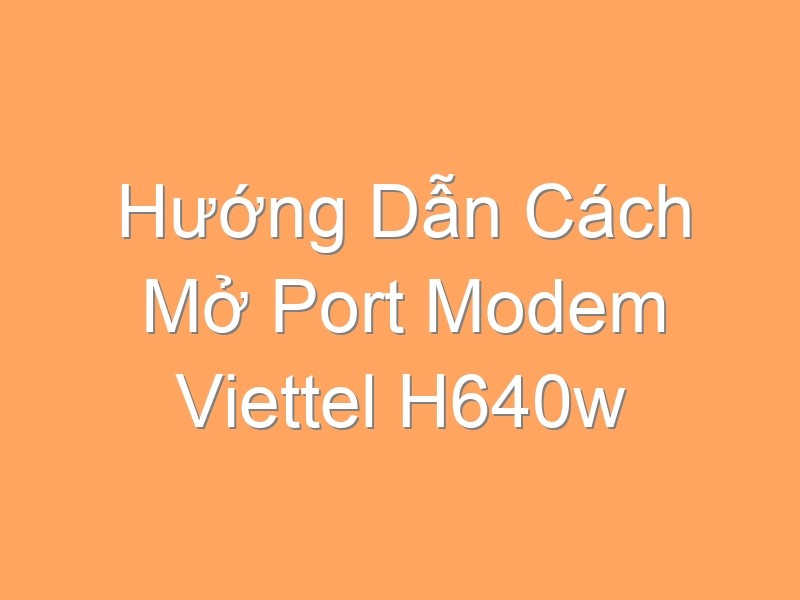 Hướng Dẫn Cách Mở Port Modem Viettel H640w