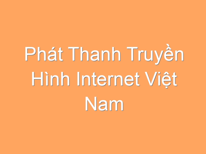 Phát Thanh Truyền Hình Internet Việt Nam