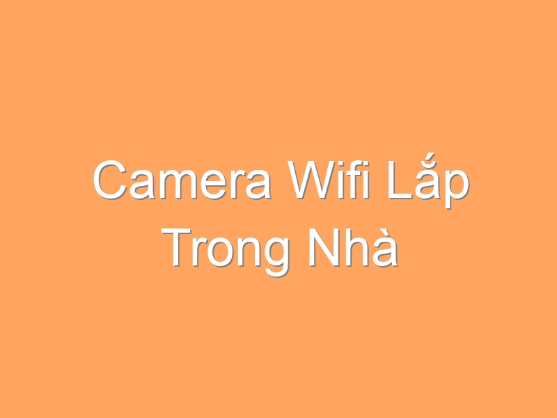 Camera Wifi Lắp Trong Nhà